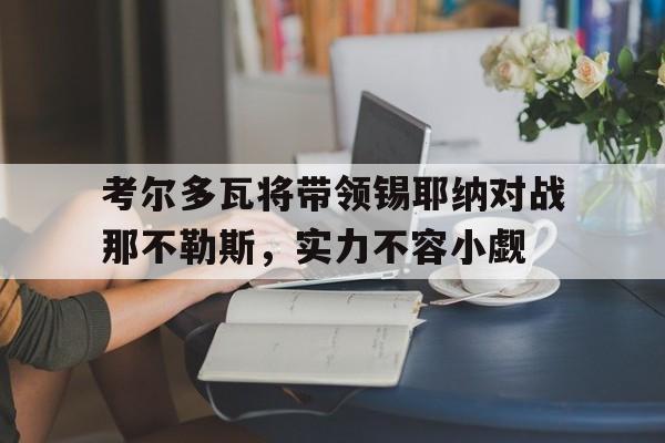 开云体育下载-考尔多瓦将带领锡耶纳对战那不勒斯，实力不容小觑的简单介绍